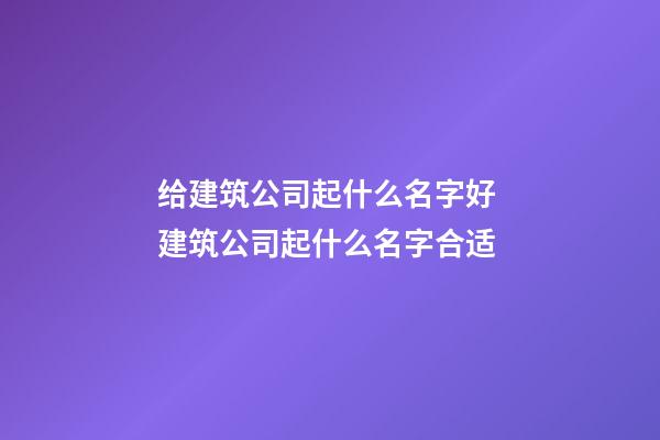 给建筑公司起什么名字好 建筑公司起什么名字合适-第1张-公司起名-玄机派